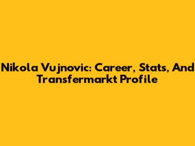 Nikola Vujnovic: Career, Stats, And Transfermarkt Profile