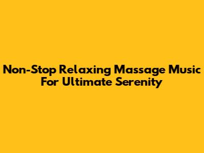Non-Stop Relaxing Massage Music For Ultimate Serenity