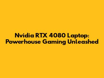 Nvidia RTX 4080 Laptop: Powerhouse Gaming Unleashed