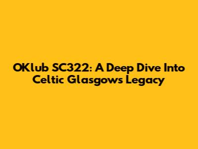 OKlub SC322: A Deep Dive Into Celtic Glasgow's Legacy