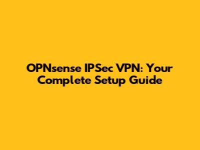 OPNsense IPSec VPN: Your Complete Setup Guide