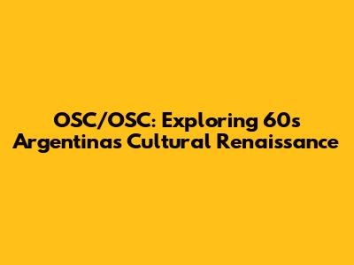 OSC/OSC: Exploring 60s Argentina's Cultural Renaissance