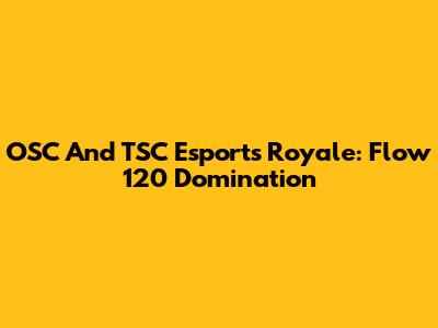 OSC And TSC Esports Royale: Flow 120 Domination