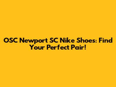 OSC Newport SC Nike Shoes: Find Your Perfect Pair!