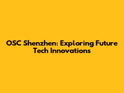 OSC Shenzhen: Exploring Future Tech Innovations