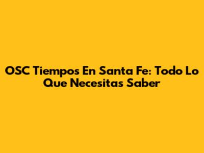 OSC Tiempos En Santa Fe: Todo Lo Que Necesitas Saber
