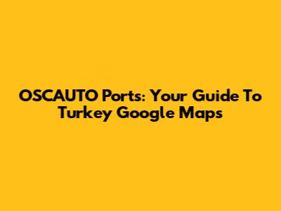 OSCAUTO Ports: Your Guide To Turkey Google Maps