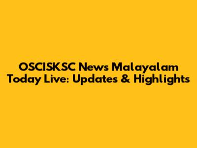 OSCISKSC News Malayalam Today Live: Updates & Highlights