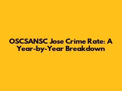 OSCSANSC Jose Crime Rate: A Year-by-Year Breakdown