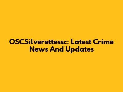 OSCSilverettessc: Latest Crime News And Updates