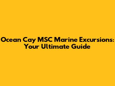 Ocean Cay MSC Marine Excursions: Your Ultimate Guide