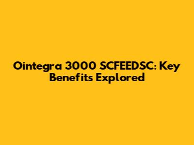 Ointegra 3000 SCFEEDSC: Key Benefits Explored