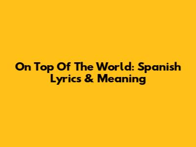 On Top Of The World: Spanish Lyrics & Meaning