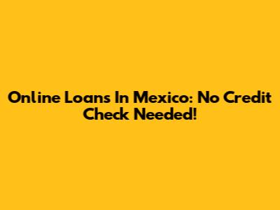 Online Loans In Mexico: No Credit Check Needed!
