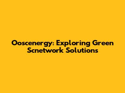 Ooscenergy: Exploring Green Scnetwork Solutions