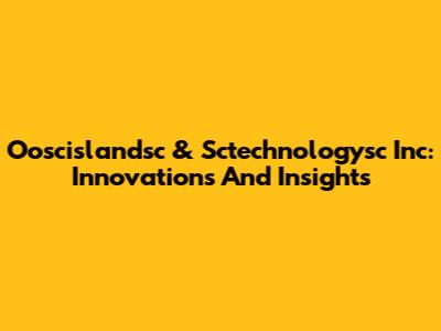 Ooscislandsc & Sctechnologysc Inc: Innovations And Insights
