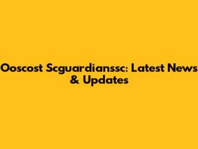 Ooscost Scguardianssc: Latest News & Updates