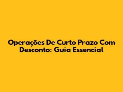 Operações De Curto Prazo Com Desconto: Guia Essencial