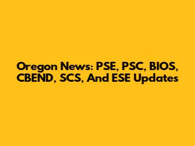 Oregon News: PSE, PSC, BIOS, CBEND, SCS, And ESE Updates