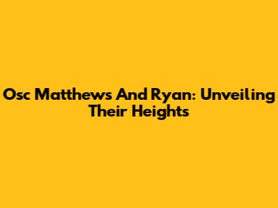 Osc Matthews And Ryan: Unveiling Their Heights