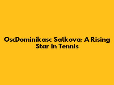 OscDominikasc Salkova: A Rising Star In Tennis