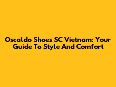Oscaldo Shoes SC Vietnam: Your Guide To Style And Comfort