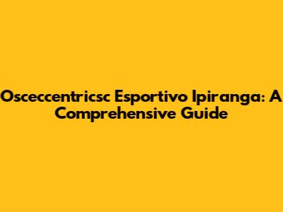 Osceccentricsc Esportivo Ipiranga: A Comprehensive Guide