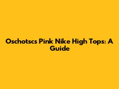 Oschotsc's Pink Nike High Tops: A Guide