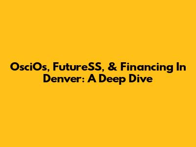 OsciOs, FutureSS, & Financing In Denver: A Deep Dive