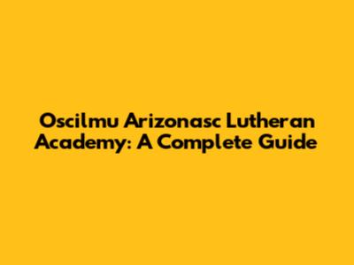 Oscilmu Arizonasc Lutheran Academy: A Complete Guide