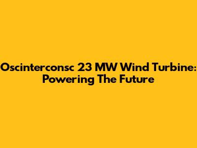 Oscinterconsc 23 MW Wind Turbine: Powering The Future