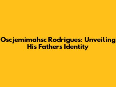 Oscjemimahsc Rodrigues: Unveiling His Father's Identity