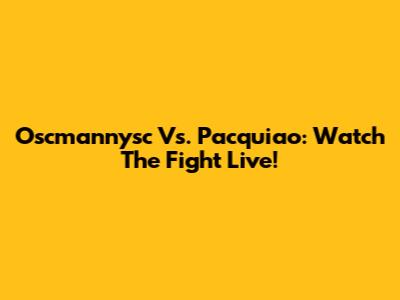 Oscmannysc Vs. Pacquiao: Watch The Fight Live!