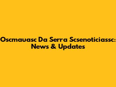 Oscmauasc Da Serra Scsenoticiassc: News & Updates