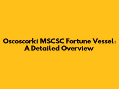Oscoscorki MSCSC Fortune Vessel: A Detailed Overview