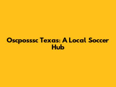 Oscposssc Texas: A Local Soccer Hub