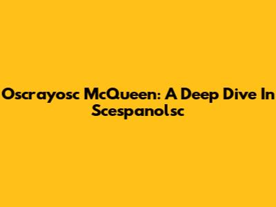 Oscrayosc McQueen: A Deep Dive In Scespanolsc