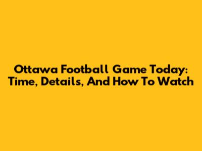 Ottawa Football Game Today: Time, Details, And How To Watch