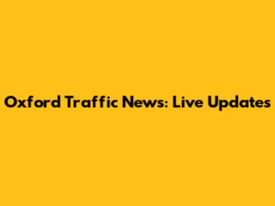 Oxford Traffic News: Live Updates