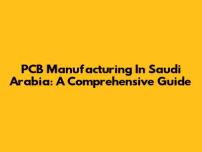PCB Manufacturing In Saudi Arabia: A Comprehensive Guide