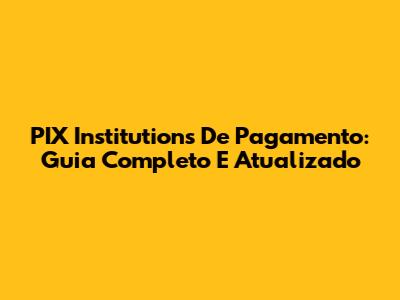 PIX Institutions De Pagamento: Guia Completo E Atualizado