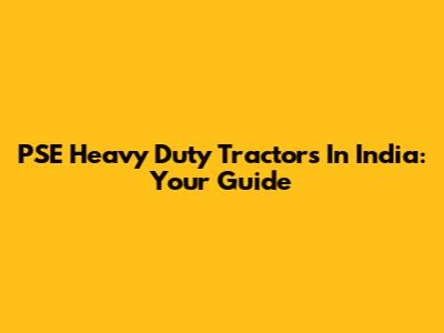 PSE Heavy Duty Tractors In India: Your Guide