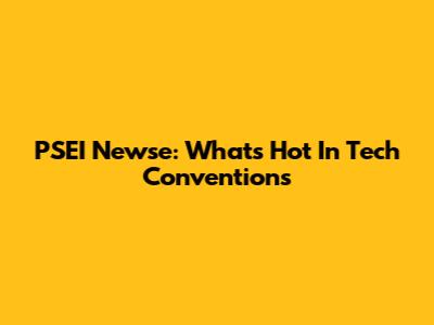 PSEI Newse: What's Hot In Tech Conventions