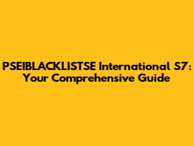 PSEIBLACKLISTSE International S7: Your Comprehensive Guide