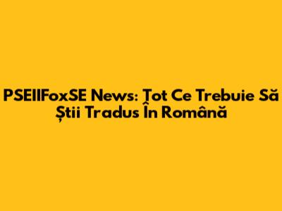 PSEIIFoxSE News: Tot Ce Trebuie Să Știi Tradus În Română