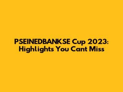 PSEINEDBANKSE Cup 2023: Highlights You Can't Miss