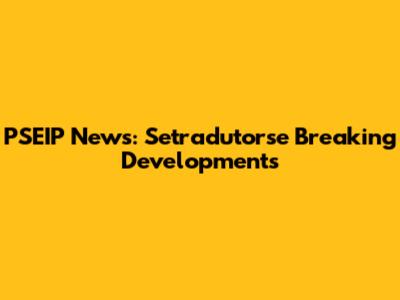 PSEIP News: Setradutorse Breaking Developments