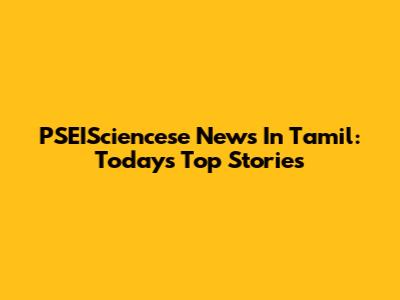 PSEISciencese News In Tamil: Today's Top Stories