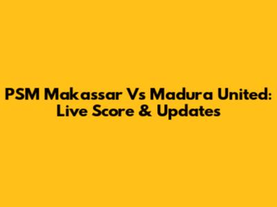 PSM Makassar Vs Madura United: Live Score & Updates