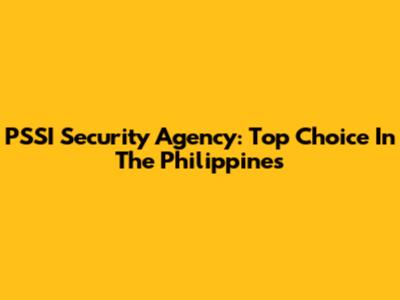 PSSI Security Agency: Top Choice In The Philippines